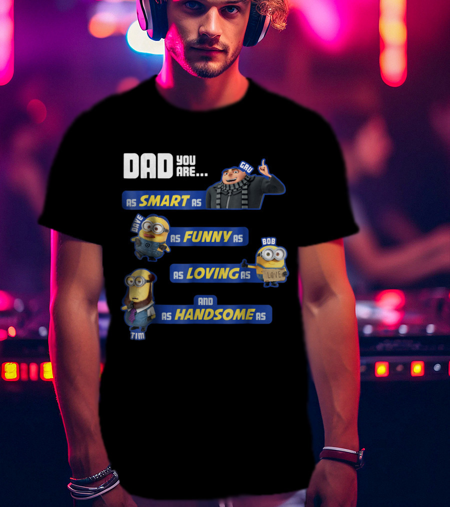 Dad You Are As Smart As Gru As Funny As Dave As Loving As Bob And As Handsome As Tim T-Shirt