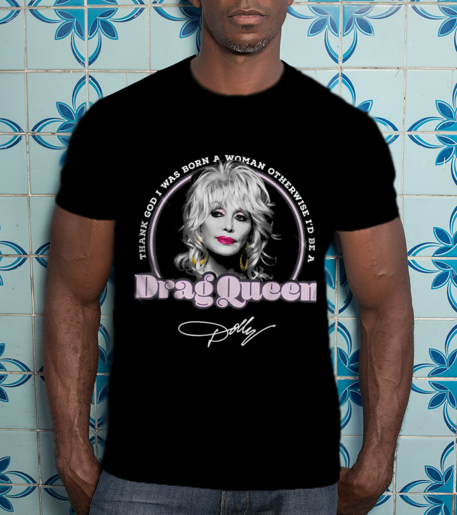 Thank God I Was Born A Woman Otherwise I'd Be A Drag Queen Dolly T-Shirt
