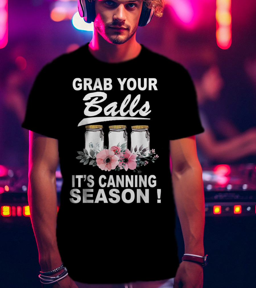 Grab Your Balls It's Canning Season Jars And Flowers T-Shirt