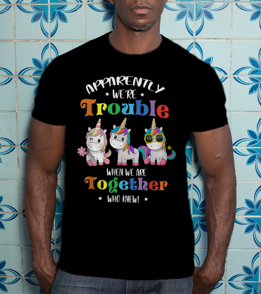 Apparently We're Trouble When We Are Together Unicorn Who Knew T-Shirt
