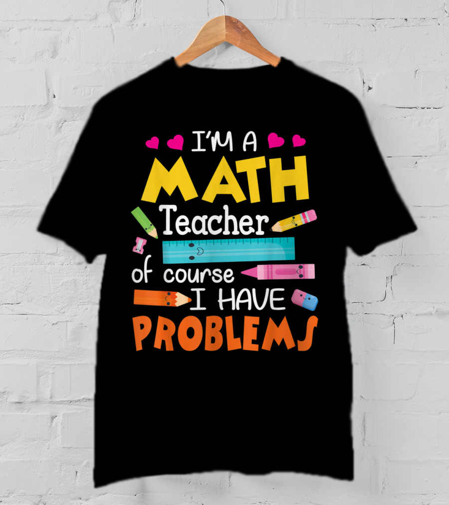 I'm A Math Teacher Math Teacher Of Course I Have Problems T-Shirt