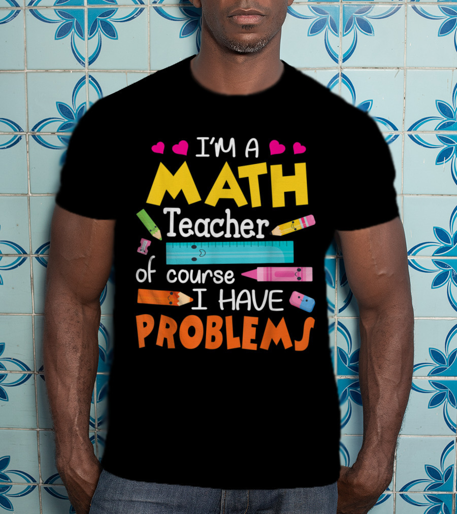 I'm A Math Teacher Math Teacher Of Course I Have Problems T-Shirt
