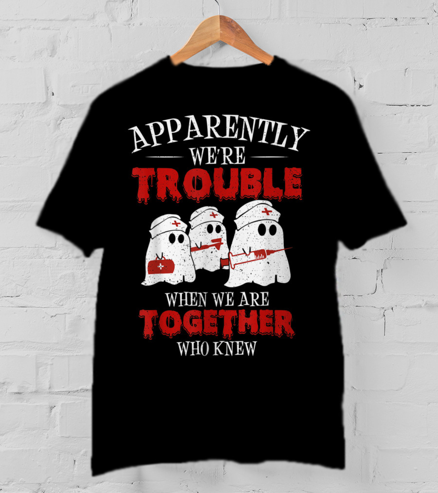 Apparently We're Trouble When We Are Together Ghost Nurse Who Knew T-Shirt
