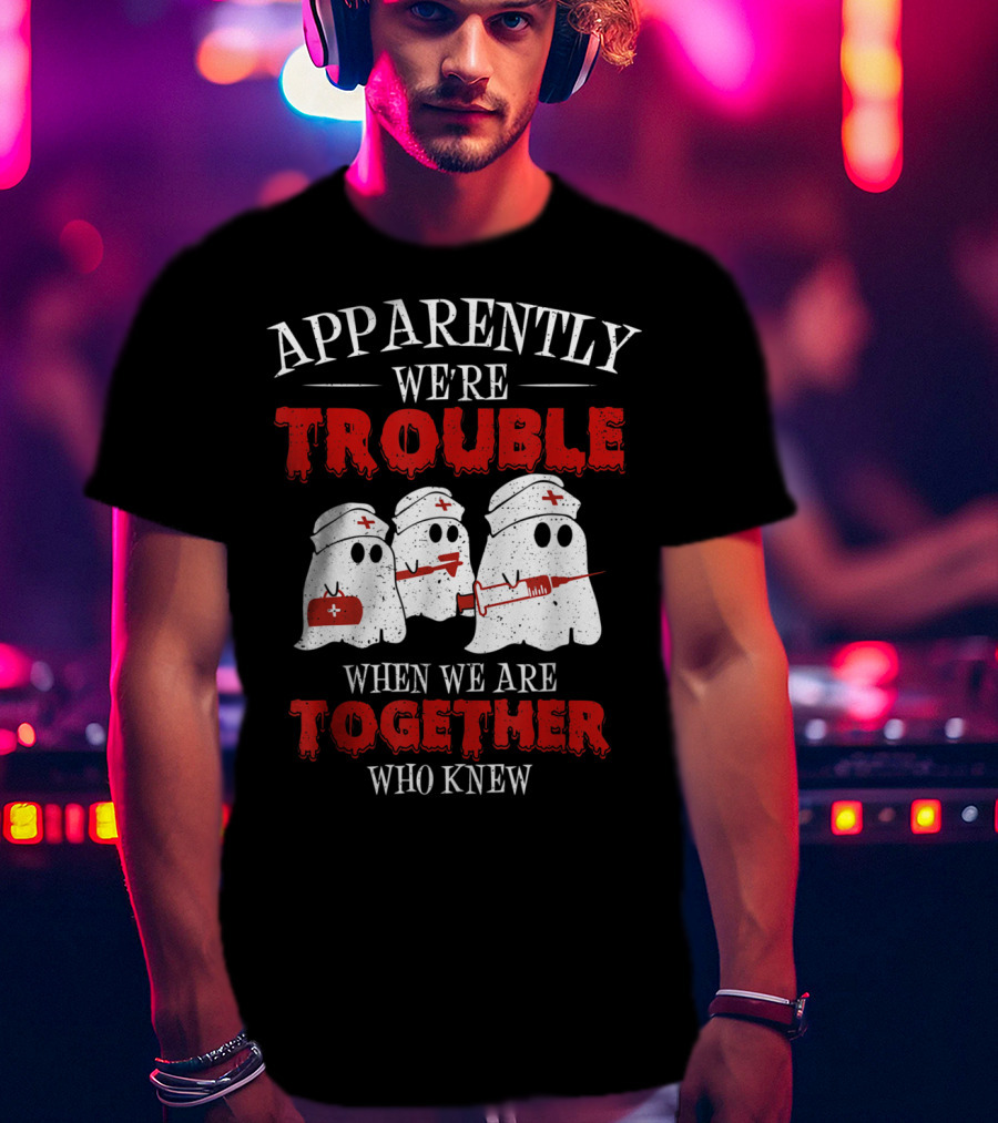 Apparently We're Trouble When We Are Together Ghost Nurse Who Knew T-Shirt