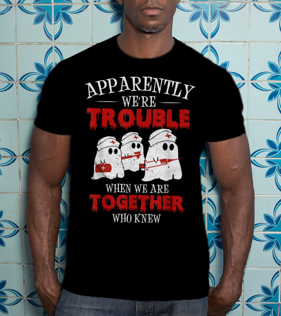 Apparently We're Trouble When We Are Together Ghost Nurse Who Knew T-Shirt