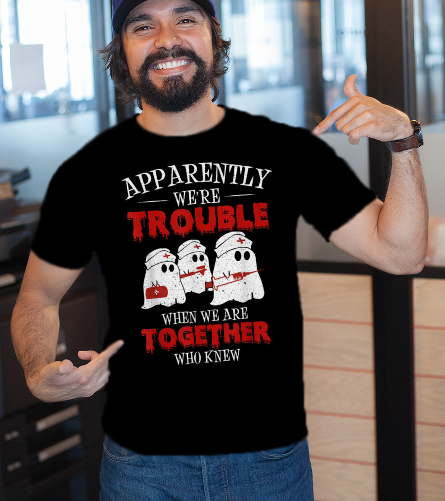 Apparently We're Trouble When We Are Together Ghost Nurse Who Knew T-Shirt