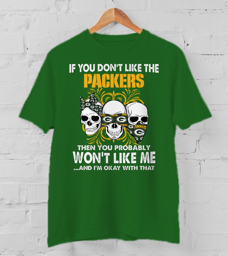 If You Don't Like The Packers Then You Probably Won't Like Me ...And I'm Okay With That T-Shirt