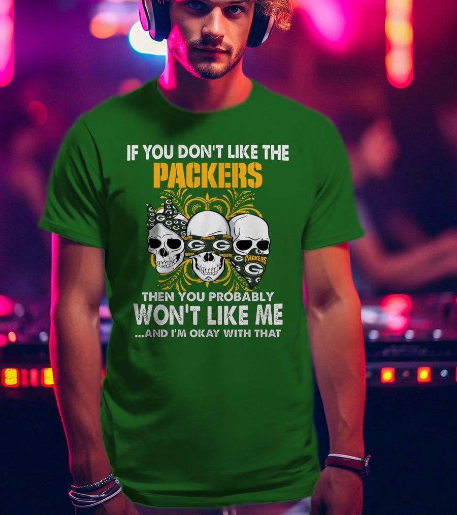 If You Don't Like The Packers Then You Probably Won't Like Me ...And I'm Okay With That T-Shirt
