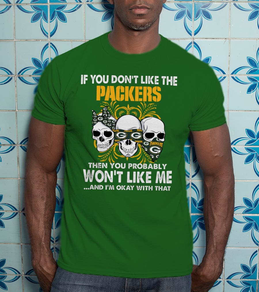 If You Don't Like The Packers Then You Probably Won't Like Me ...And I'm Okay With That T-Shirt