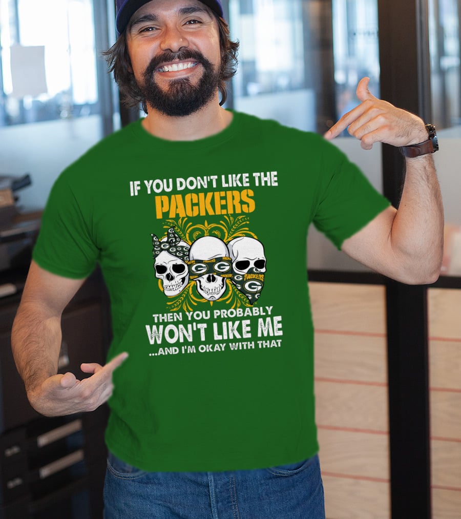 If You Don't Like The Packers Then You Probably Won't Like Me ...And I'm Okay With That T-Shirt