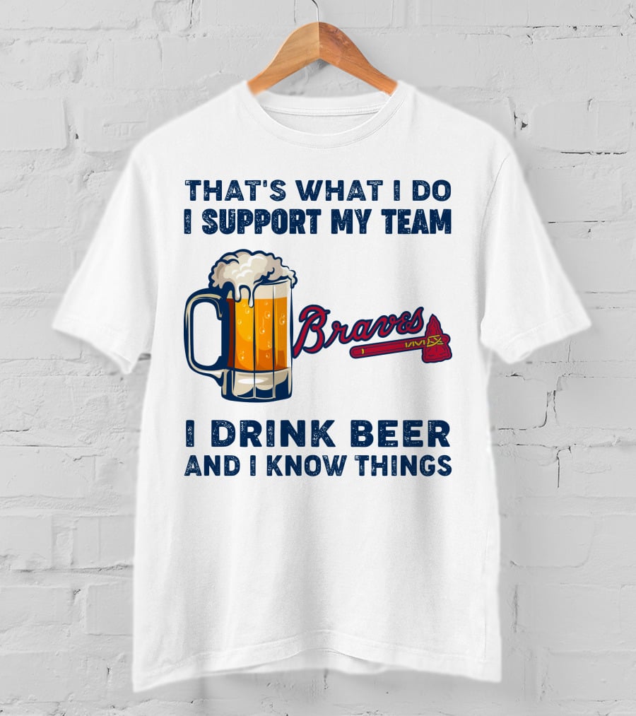 That's What I Do I Support My Team Braves I Drink Beer And I Know Things T-Shirt