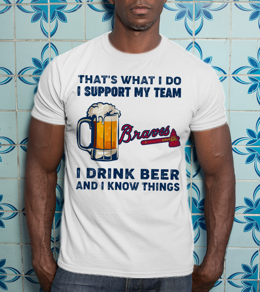 That's What I Do I Support My Team Braves I Drink Beer And I Know Things T-Shirt