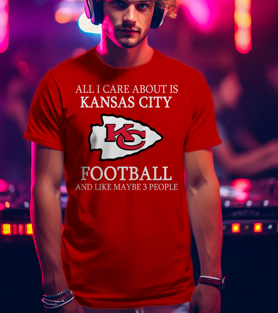 All I Care About Is Kansas City Football And Like Maybe 3 People Kc T-Shirt