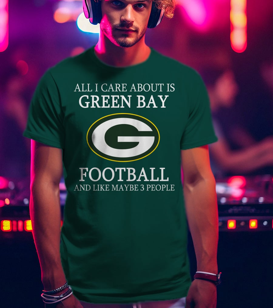 All I Care About Is Green Bay Football And Like Maybe 3 People T-Shirt