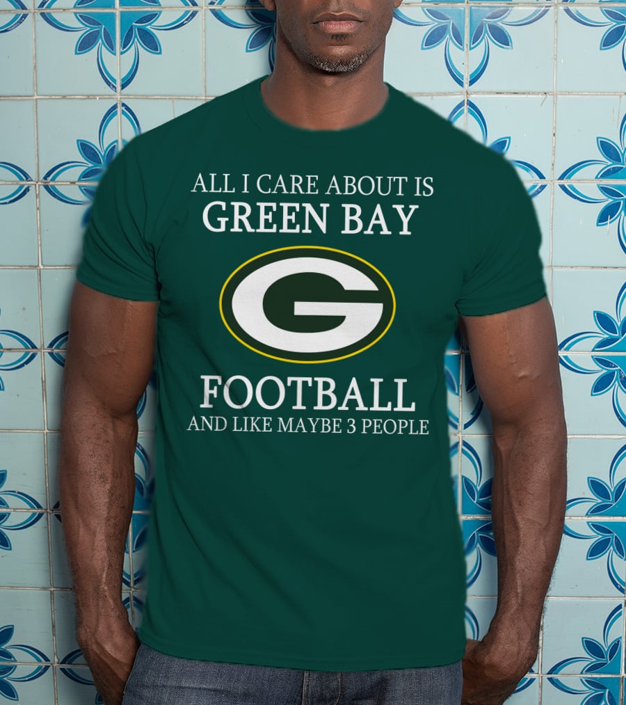 All I Care About Is Green Bay Football And Like Maybe 3 People T-Shirt
