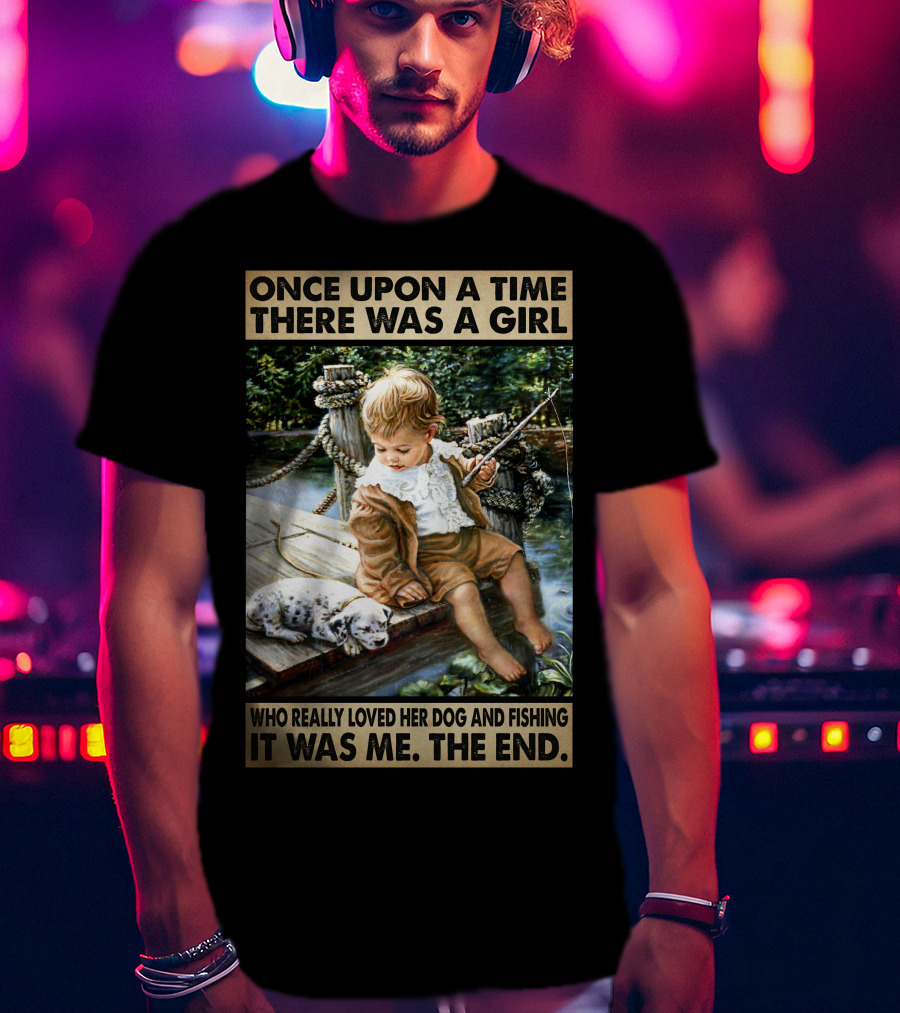 Once Upon A Time There Was A Girl Who Really Loved Her Dog And Fishing It Was Me The End T-Shirt
