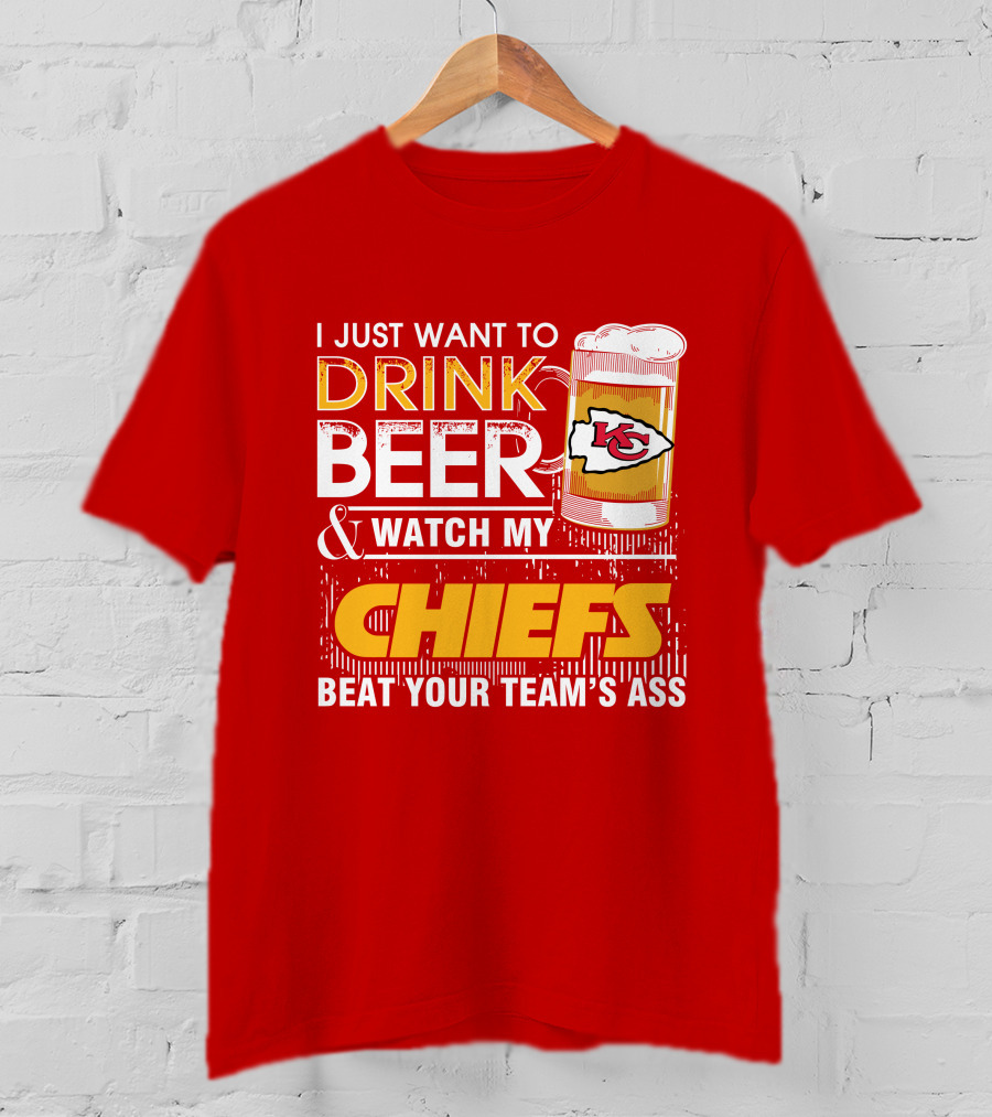 I Just Want To Drink Beer & Watch My Chiefs Beat Your Team's Ass T-Shirt