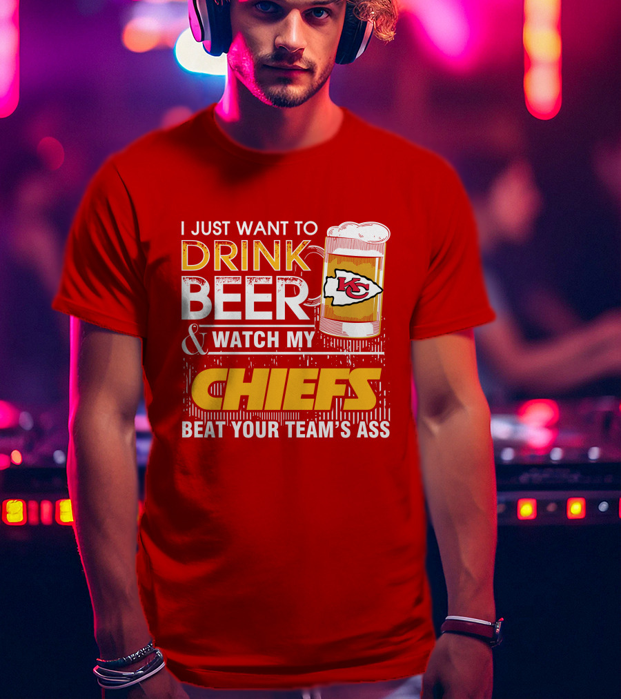 I Just Want To Drink Beer & Watch My Chiefs Beat Your Team's Ass T-Shirt