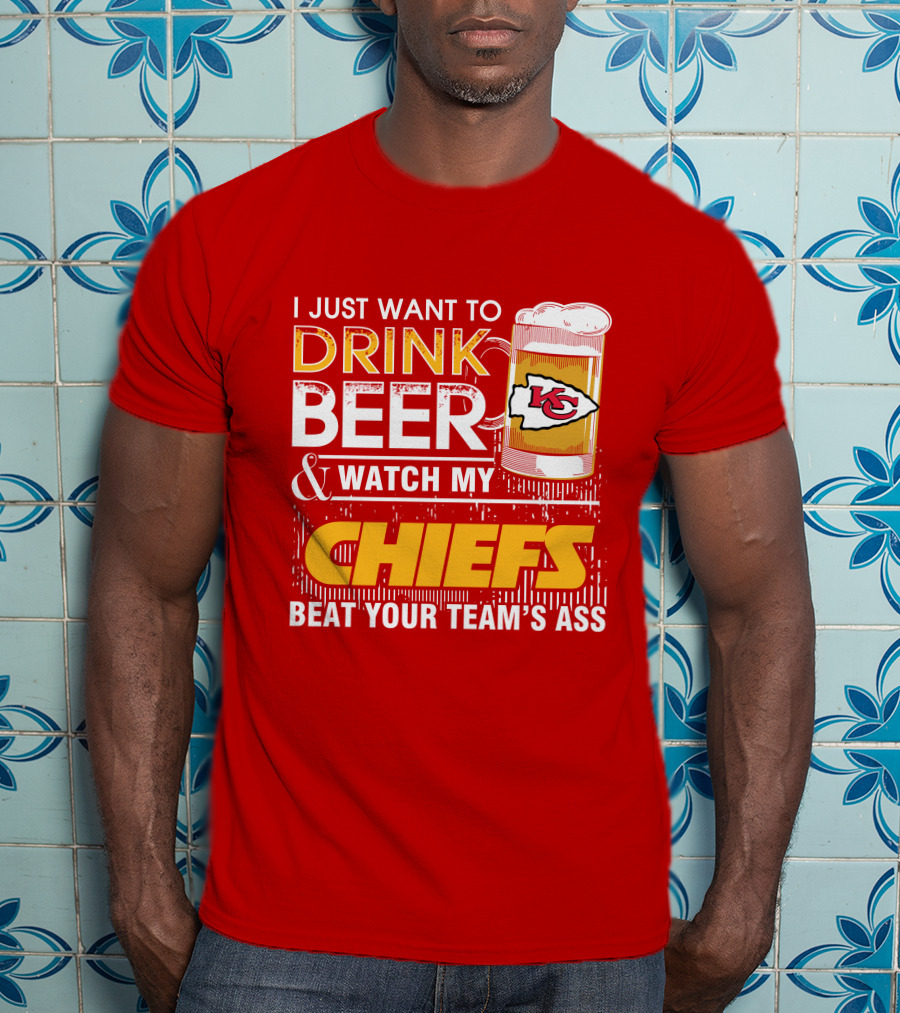 I Just Want To Drink Beer & Watch My Chiefs Beat Your Team's Ass T-Shirt