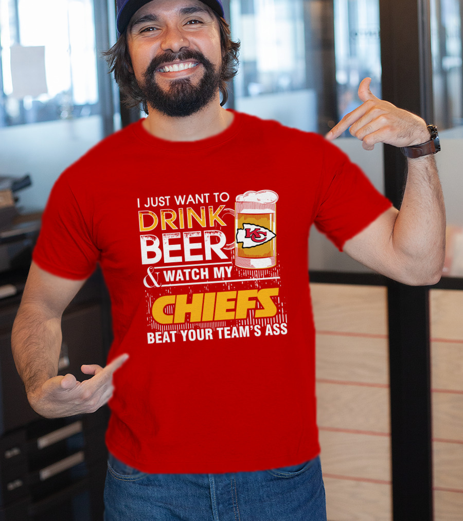 I Just Want To Drink Beer & Watch My Chiefs Beat Your Team's Ass T-Shirt