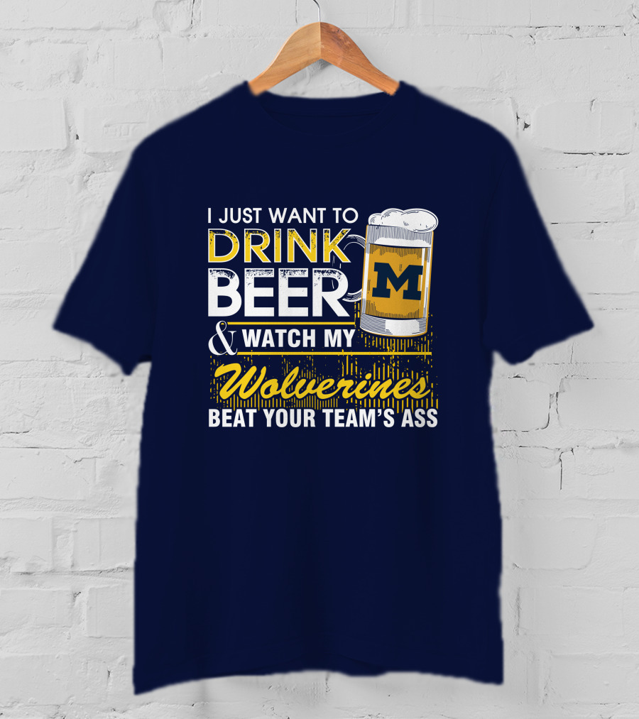 I Just Want To Drink Beer And Watch My Wolverines Beat Your Team's Ass T-Shirt