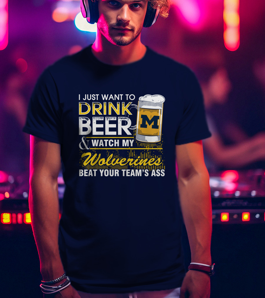 I Just Want To Drink Beer And Watch My Wolverines Beat Your Team's Ass T-Shirt