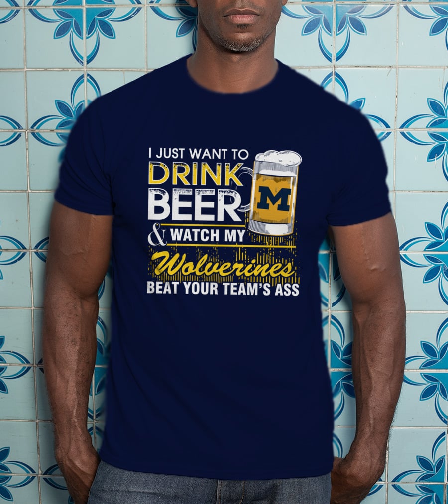 I Just Want To Drink Beer And Watch My Wolverines Beat Your Team's Ass T-Shirt