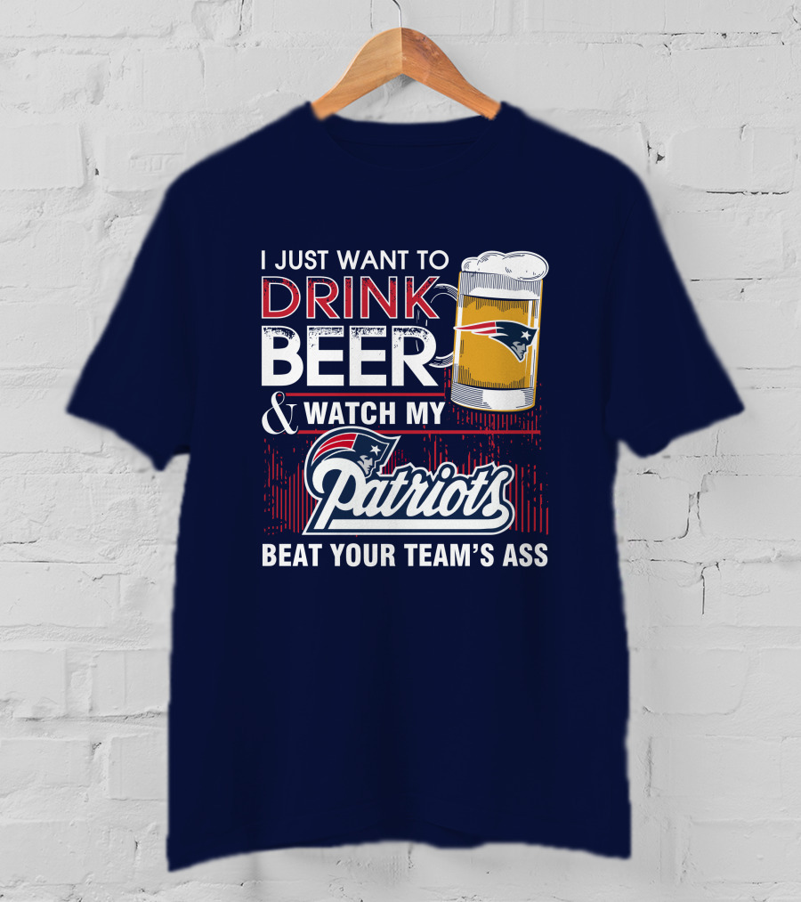 I Just Want To Drink Beer And Watch My Patriots Beat Your Team's Ass T-Shirt