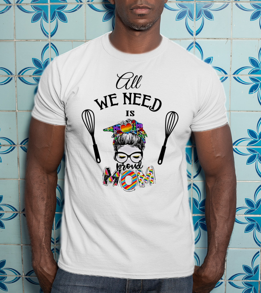 All We Need Is Proud Pride Mom T-Shirt