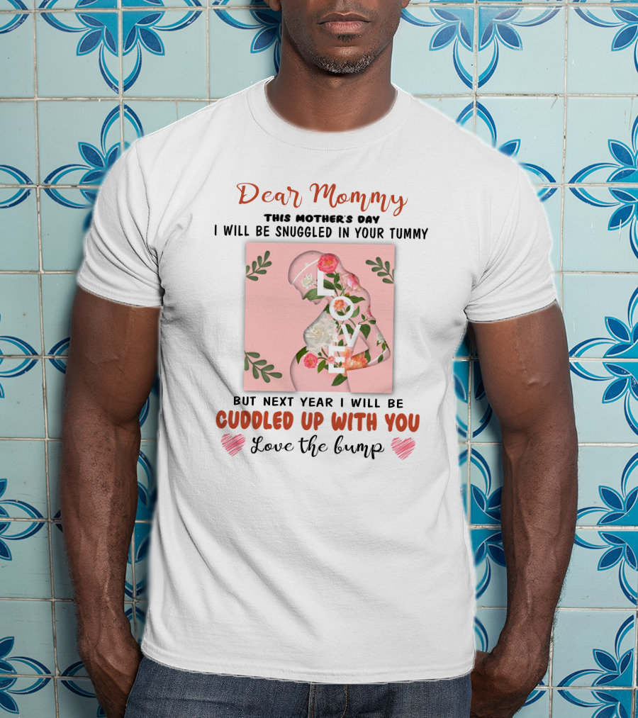 Dear Mommy This Mother's Day I Will Be Snuggled In Your Tummy But Next Year I Will Be Cuddled Up With You Love The Bump T-Shirt