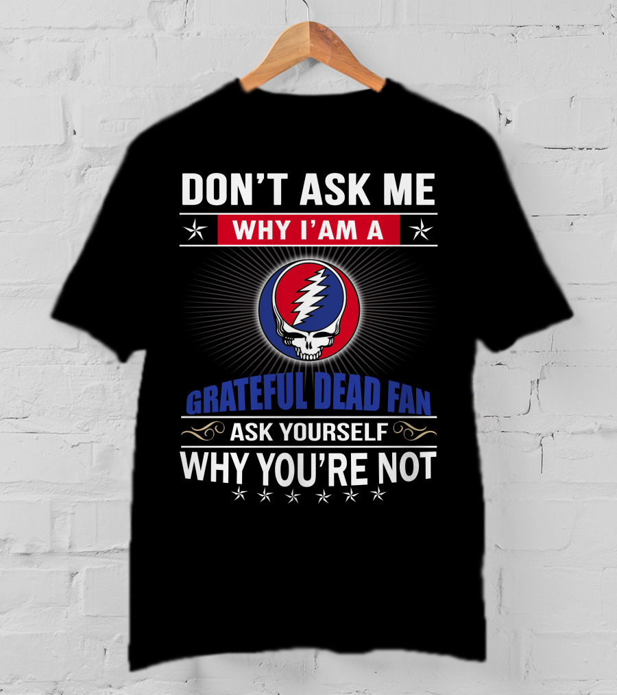 Don't Ask Me Why I'm A Grateful Dead Fan Ask Yourself Why You're Not T-Shirt