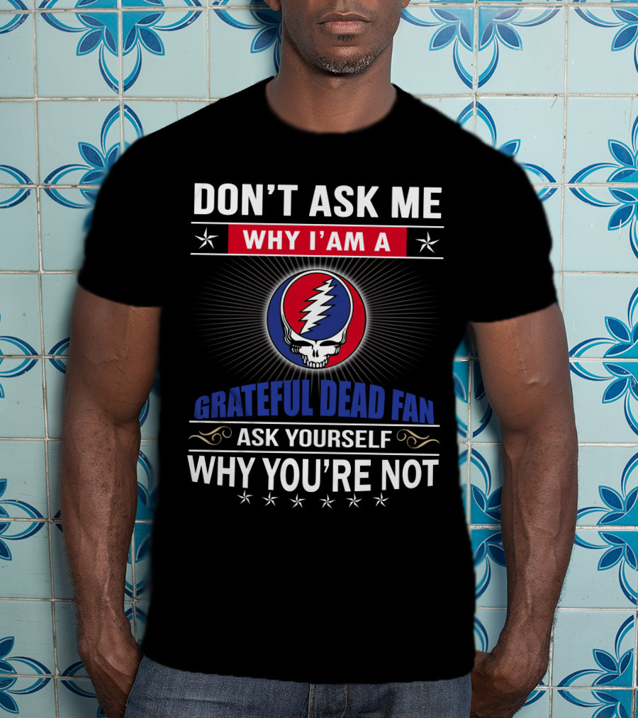 Don't Ask Me Why I'm A Grateful Dead Fan Ask Yourself Why You're Not T-Shirt