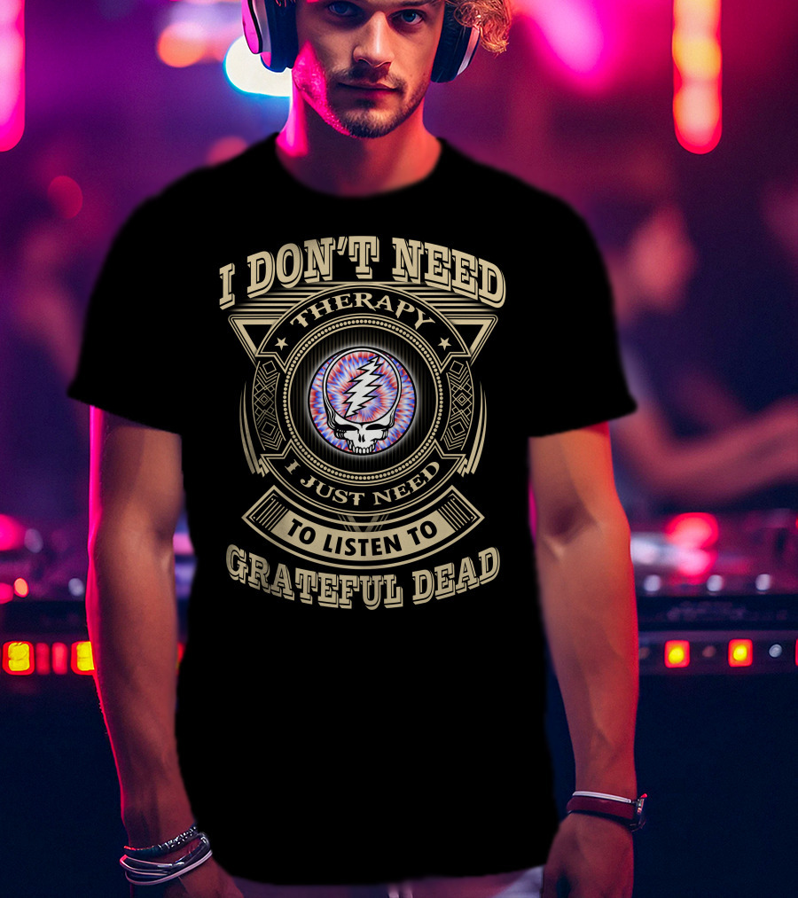 I Don't Need Therapy I Just Need To Listen To Grateful Dead T-Shirt