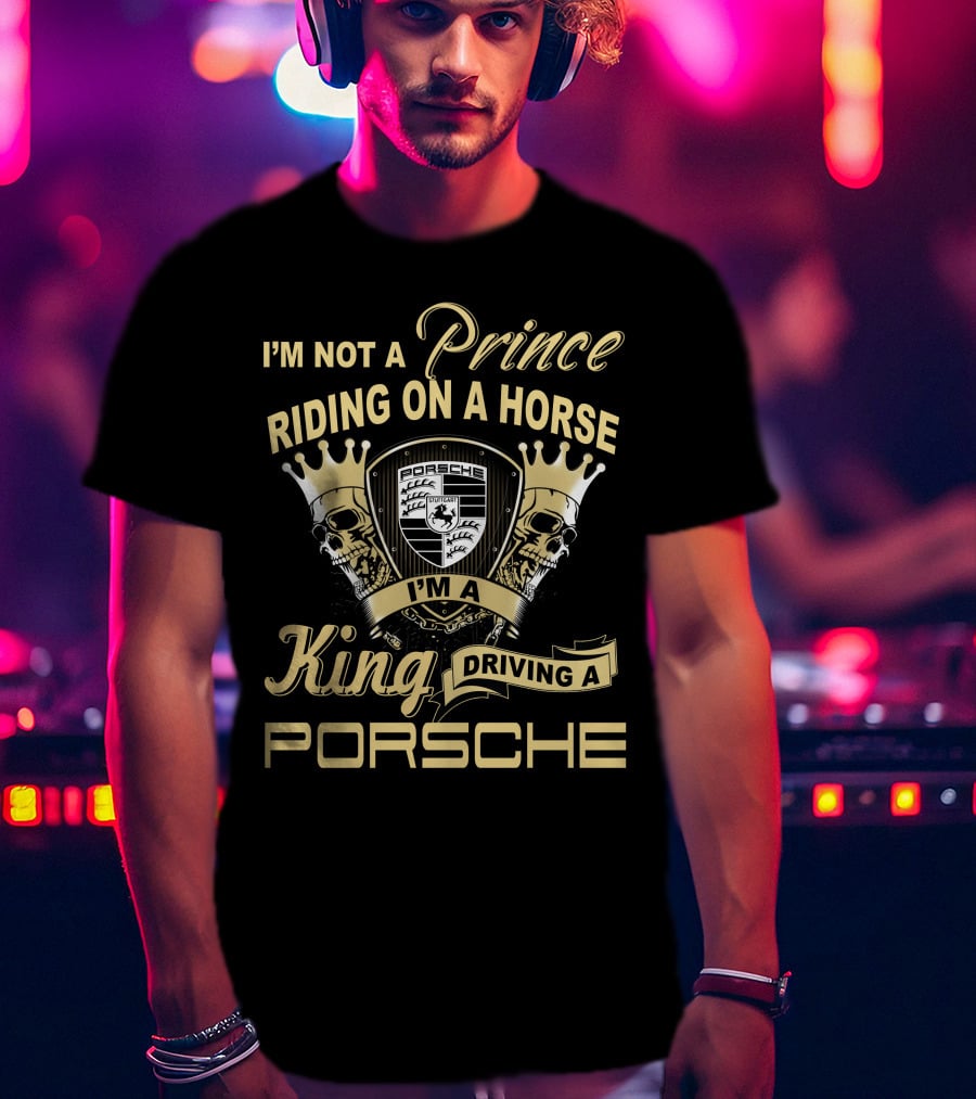 I'm Not A Prince Riding On A Horse I'm A King Driving A Porsche T-Shirt
