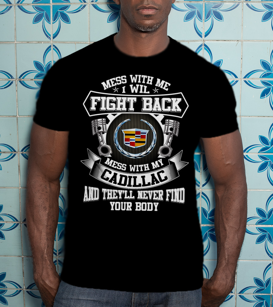 Mess With Me I Will Fight Back Mess With My Cadillac And They'll Never Find Your Body T-Shirt