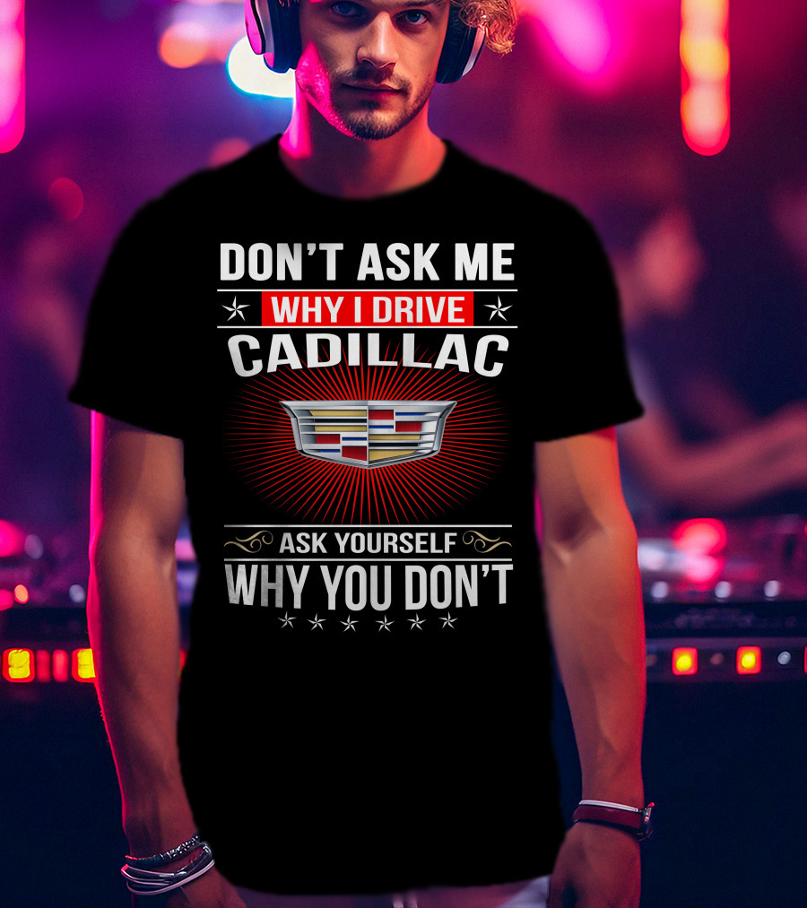 Don't Ask Me Why I Drive Cadillac Ask Yourself Why You Don't T-Shirt