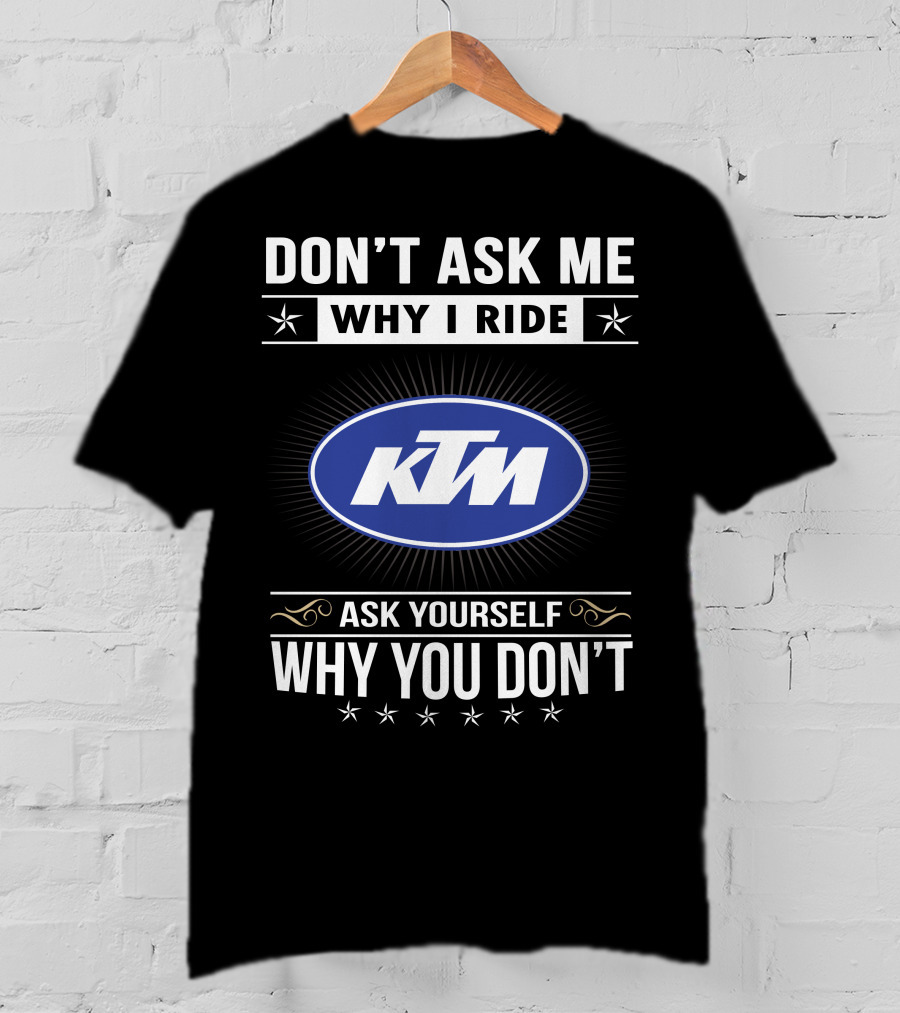Ktm Logo Don't Ask Me Why I Ride Ask Yourself Why You Don't T-Shirt