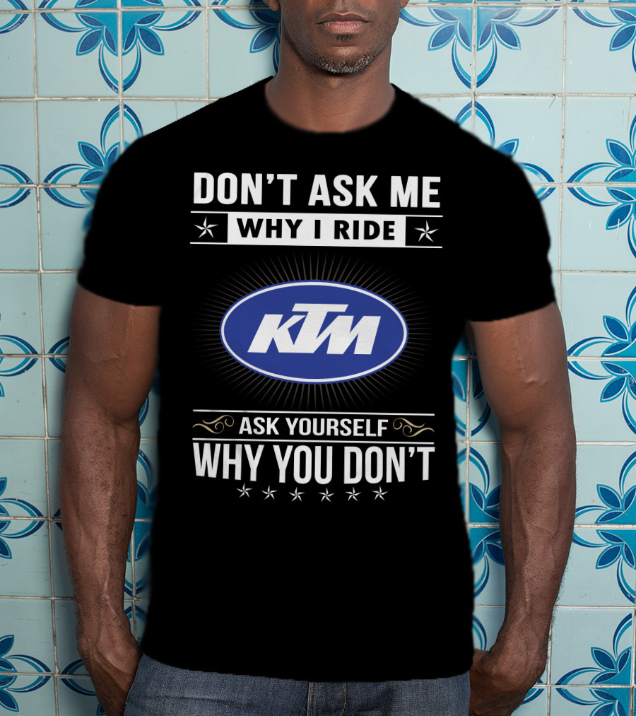 Ktm Logo Don't Ask Me Why I Ride Ask Yourself Why You Don't T-Shirt