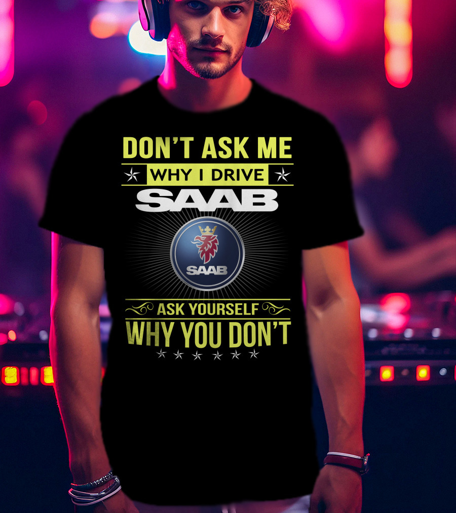 Don't Ask Me Why I Drive Saab Ask Yourself Why You Don't T-Shirt