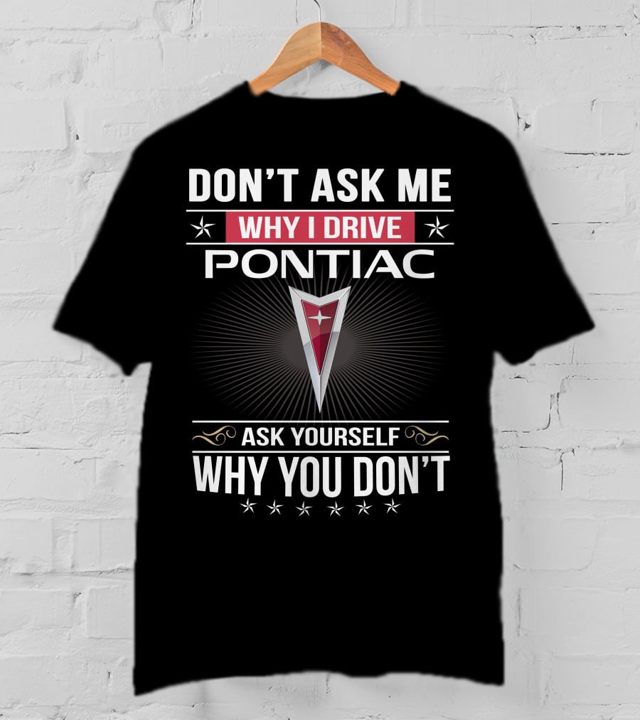 Don't Ask Me Why I Drive Pontiac Ask Yourself Why You Don't T-Shirt
