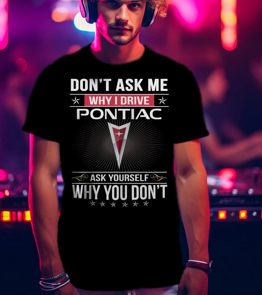 Don't Ask Me Why I Drive Pontiac Ask Yourself Why You Don't T-Shirt