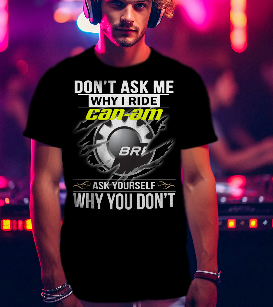 Don't Ask Me Why I Ride Can-Am Brp Ask Yourself Why You Don't T-Shirt