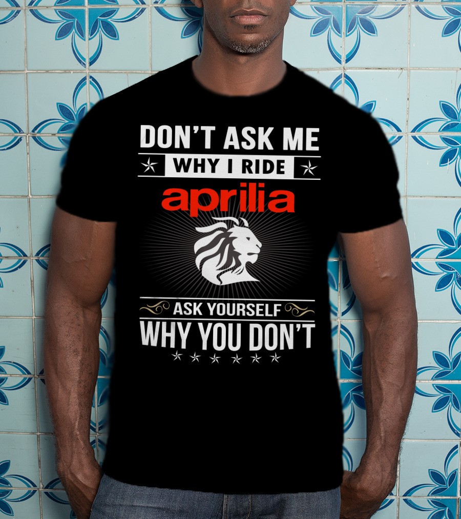 Don't Ask Me Why I Ride Aprilia Lion Ask Yourself Why You Don't T-Shirt