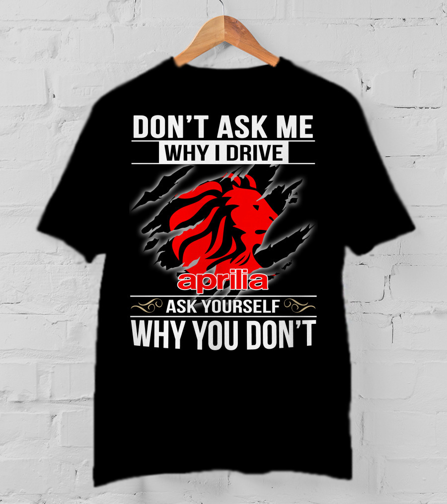 Aprilia Don't Ask Me Why I Drive Ask Yourself Why You Don't T-Shirt