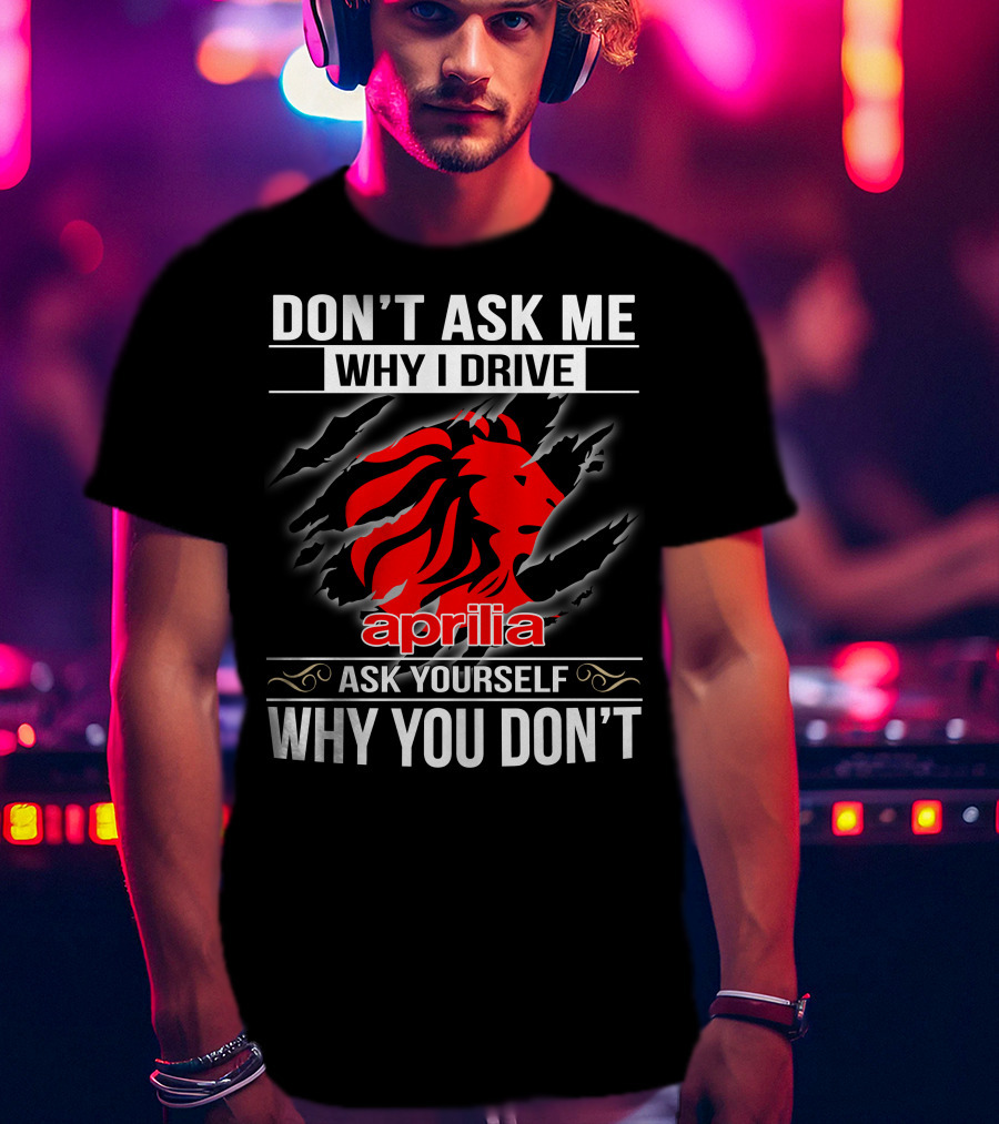 Aprilia Don't Ask Me Why I Drive Ask Yourself Why You Don't T-Shirt