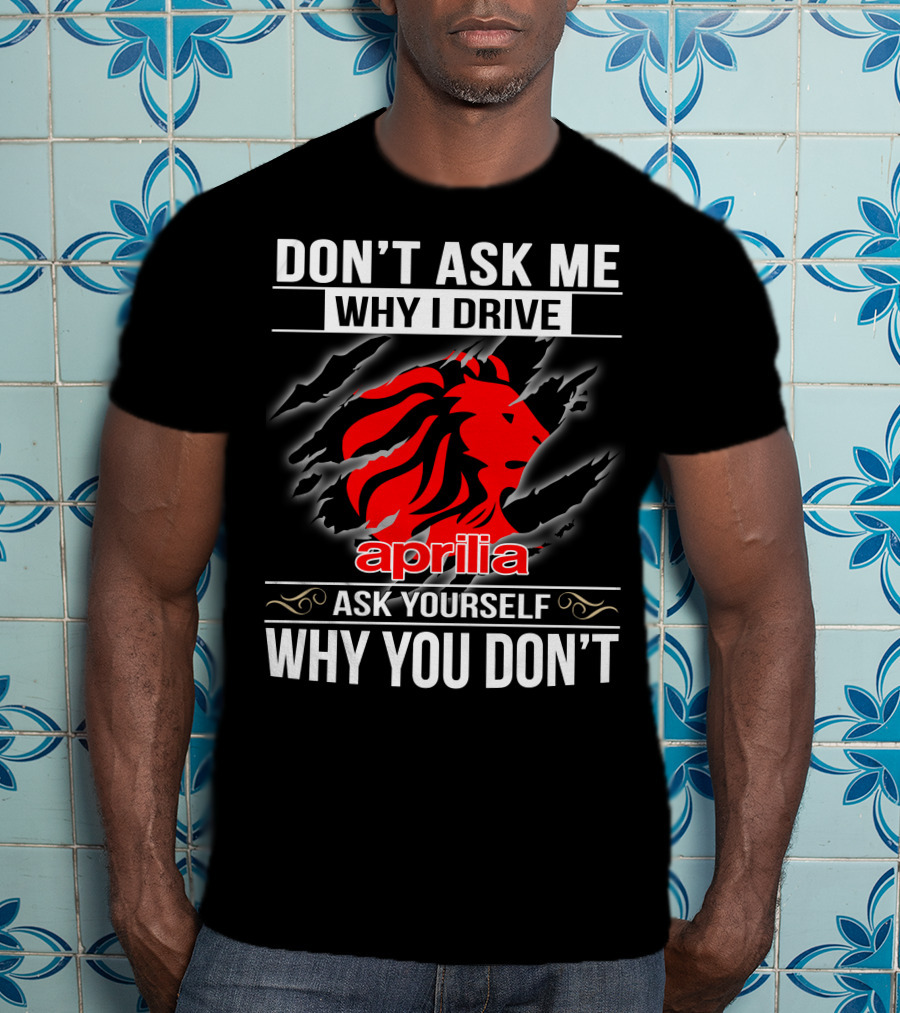 Aprilia Don't Ask Me Why I Drive Ask Yourself Why You Don't T-Shirt