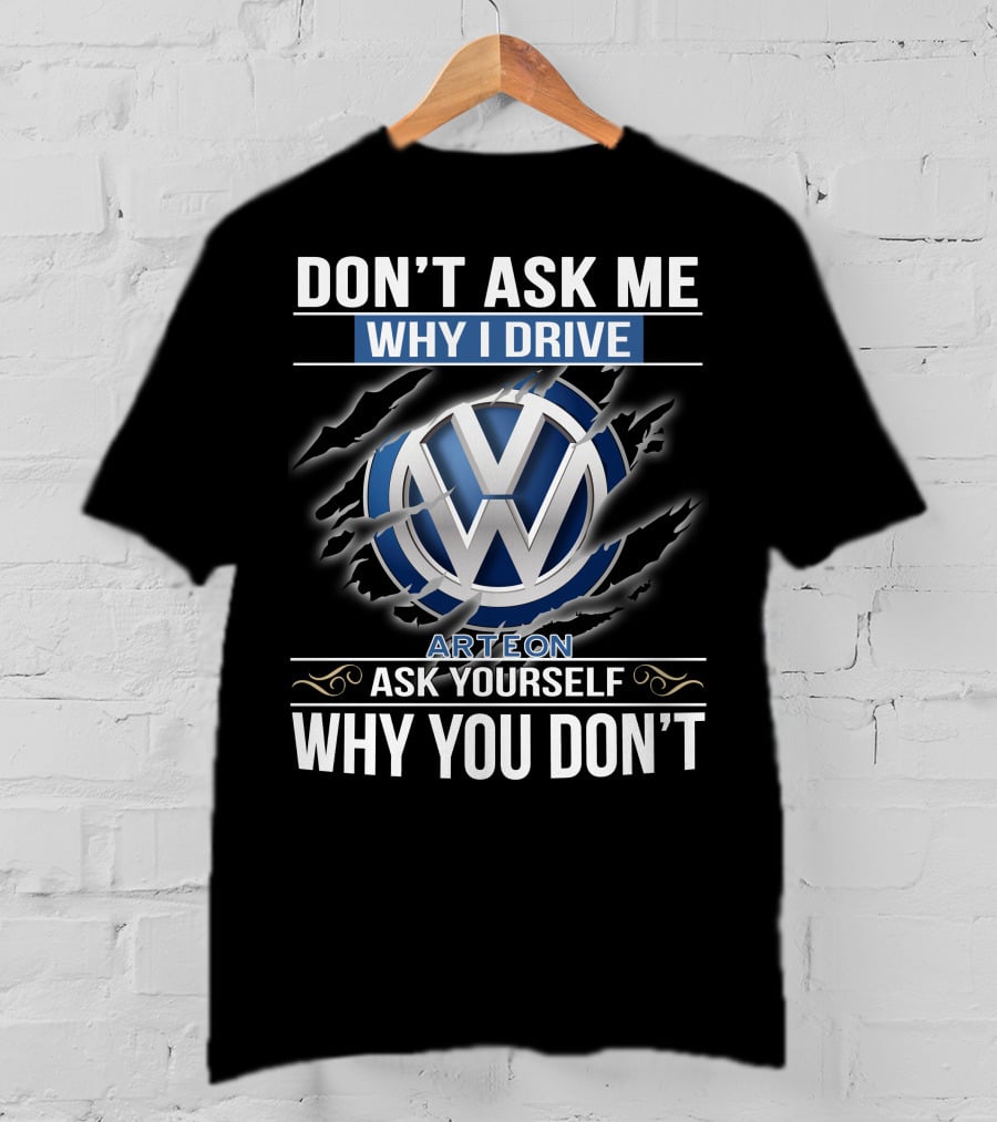 Don't Ask Me Why I Drive Vw Arteon 10 Ask Yourself Why You Don't T-Shirt