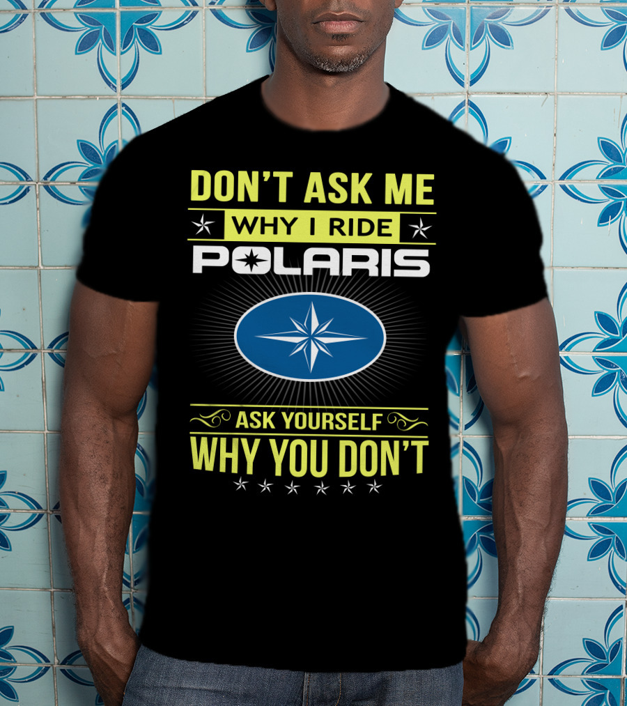 Don't Ask Me Why I Ride Polaris Ask Yourself Why You Don't T-Shirt