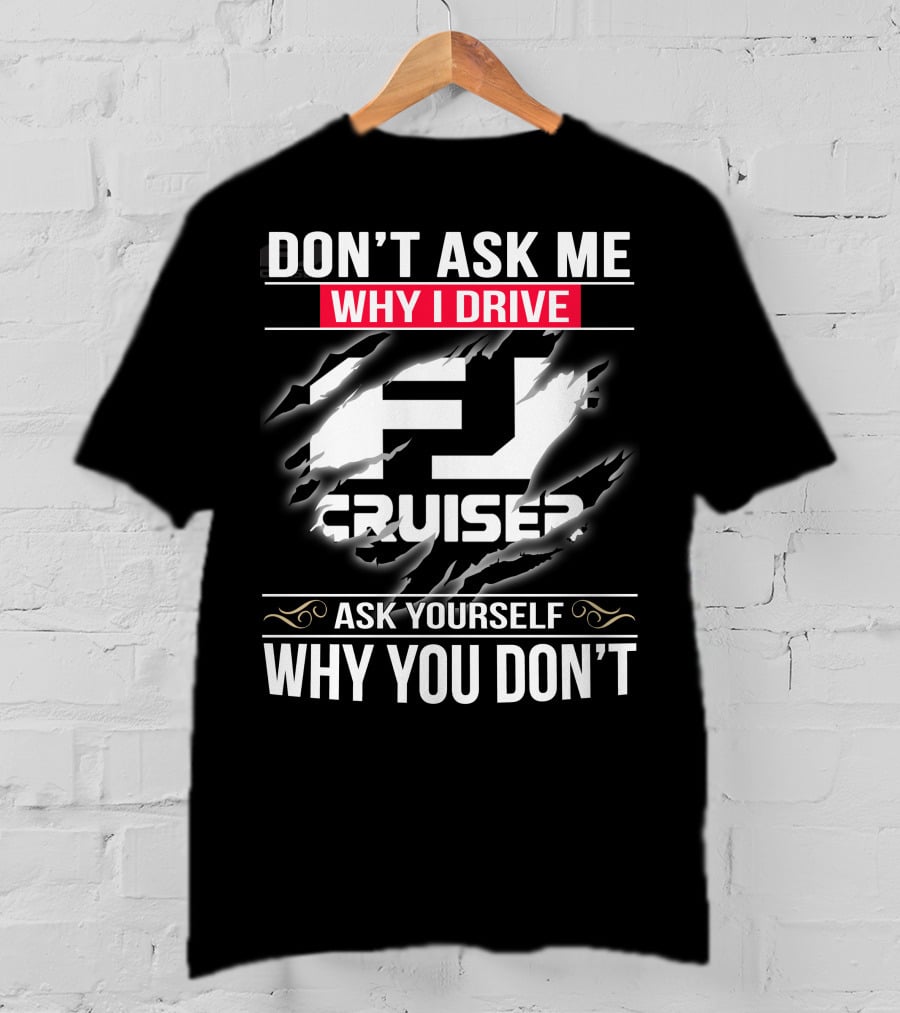 Don't Ask Me Why I Drive Fj Cruiser Ask Yourself Why You Don't T-Shirt