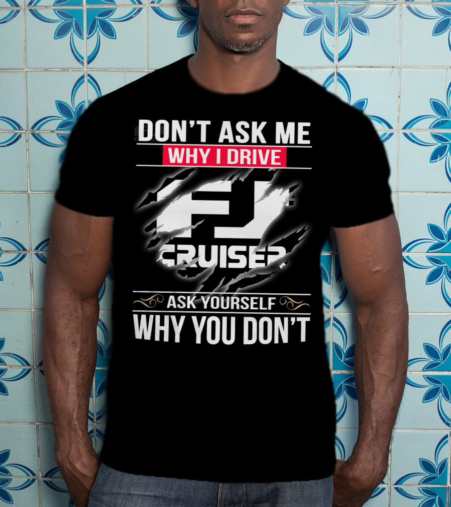 Don't Ask Me Why I Drive Fj Cruiser Ask Yourself Why You Don't T-Shirt